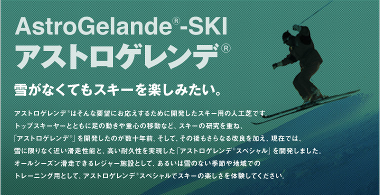 雪がなくてもスキーを楽しみたい。アストロゲレンデ®はそんな要望にお応えするために開発したスキー用の人工芝です。